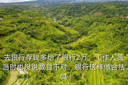 去銀行存錢多給了銀行2萬，工作人員當時也沒說數目不對，銀行這樣做合法嗎