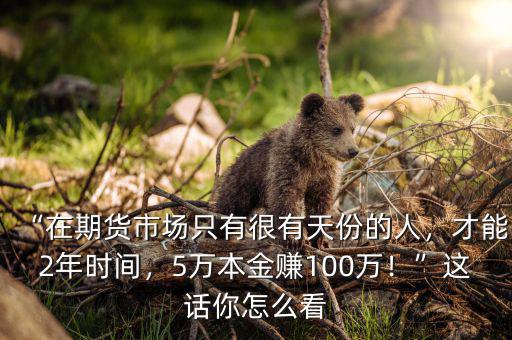 “在期貨市場只有很有天份的人，才能2年時間，5萬本金賺100萬！”這話你怎么看