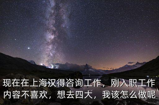 現(xiàn)在在上海漢得咨詢工作，剛?cè)肼毠ぷ鲀?nèi)容不喜歡，想去四大，我該怎么做呢