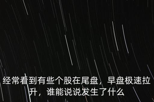 經常看到有些個股在尾盤，早盤極速拉升，誰能說說發生了什么