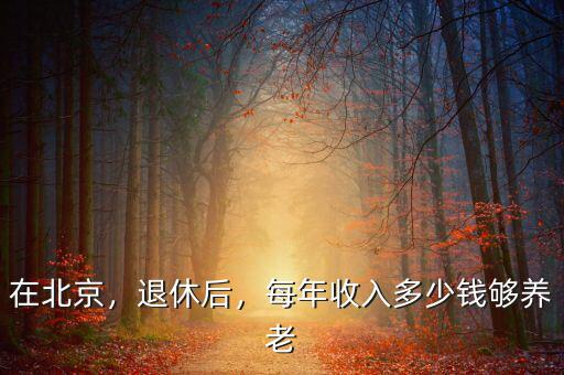 在北京，退休后，每年收入多少錢夠養老