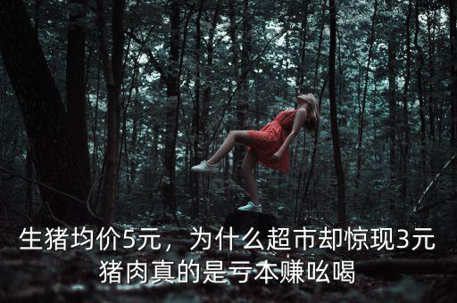 生豬均價5元，為什么超市卻驚現3元豬肉真的是虧本賺吆喝