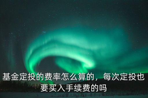 基金定投怎么收費,每次定投也要買入手續費的嗎
