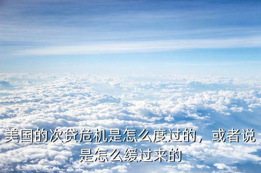 美國的次貸危機是怎么度過的，或者說是怎么緩過來的