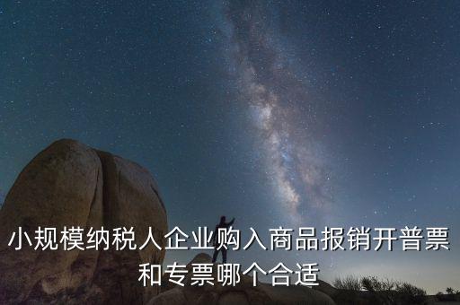 小規模納稅人企業購入商品報銷開普票和專票哪個合適