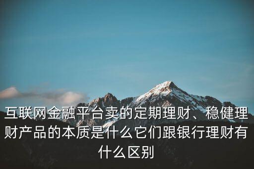 互聯網金融平臺賣的定期理財、穩健理財產品的本質是什么它們跟銀行理財有什么區別