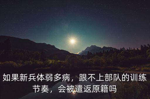 如果新兵體弱多病，跟不上部隊的訓練節奏，會被遣返原籍嗎