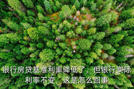 銀行房貸基準利率降低了，但銀行實際利率不變，這是怎么回事
