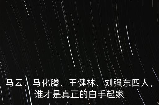 馬云、馬化騰、王健林、劉強東四人，誰才是真正的白手起家