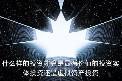 什么樣的投資才算是最有價值的投資實體投資還是虛擬資產投資
