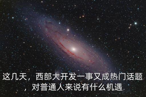 這幾天，西部大開發一事又成熱門話題，對普通人來說有什么機遇