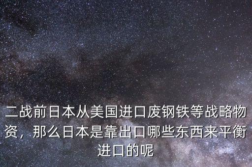 二戰前日本從美國進口廢鋼鐵等戰略物資，那么日本是靠出口哪些東西來平衡進口的呢