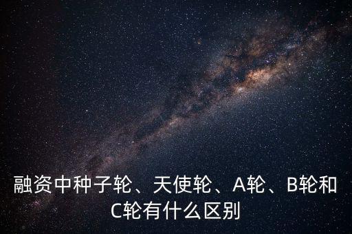 融資中種子輪、天使輪、A輪、B輪和C輪有什么區別