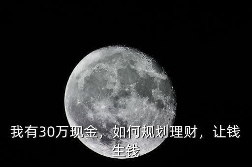 我有30萬現(xiàn)金，如何規(guī)劃理財，讓錢生錢