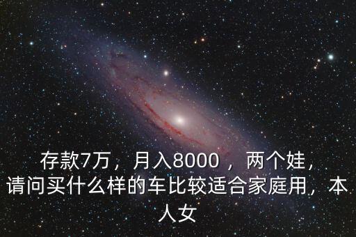 存款7萬，月入8000 ，兩個娃，請問買什么樣的車比較適合家庭用，本人女
