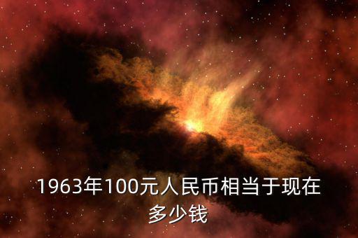 1963年100元人民幣相當于現在多少錢