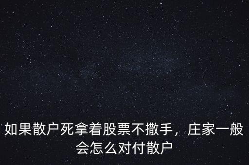 如果散戶死拿著股票不撒手，莊家一般會怎么對付散戶