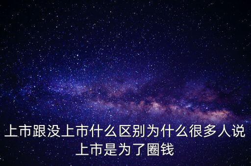 上市跟沒上市什么區別為什么很多人說上市是為了圈錢