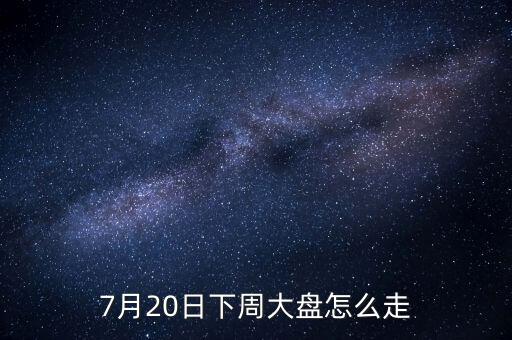 7月20日下周大盤(pán)怎么走
