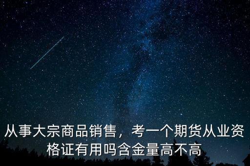 從事大宗商品銷售，考一個期貨從業資格證有用嗎含金量高不高