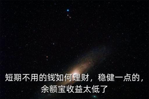 短期不用的錢如何理財，穩(wěn)健一點的，余額寶收益太低了