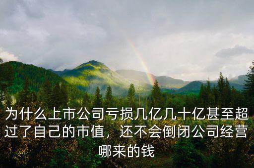 為什么上市公司虧損幾億幾十億甚至超過(guò)了自己的市值，還不會(huì)倒閉公司經(jīng)營(yíng)哪來(lái)的錢(qián)