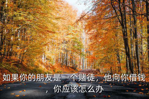如果你的朋友是一個賭徒，他向你借錢，你應(yīng)該怎么辦