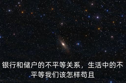 銀行和儲戶的不平等關系，生活中的不平等我們該怎樣茍且