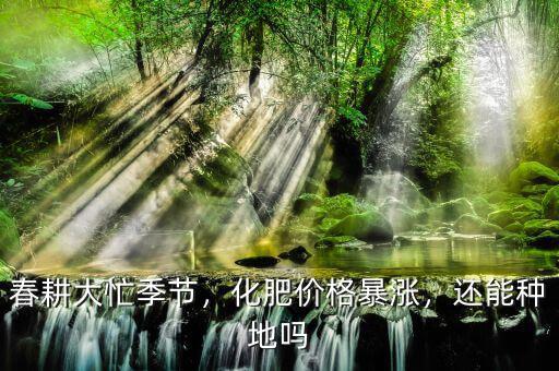 春耕大忙季節(jié)，化肥價格暴漲，還能種地嗎