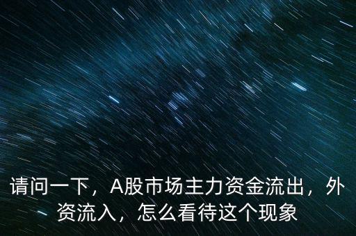 請問一下，A股市場主力資金流出，外資流入，怎么看待這個現象