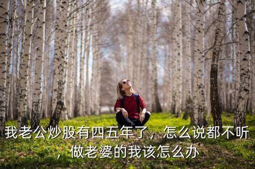 我老公炒股有四五年了，怎么說都不聽，做老婆的我該怎么辦
