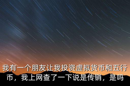 我有一個朋友讓我投資虛擬貨幣和五行幣，我上網查了一下說是傳銷，是嗎
