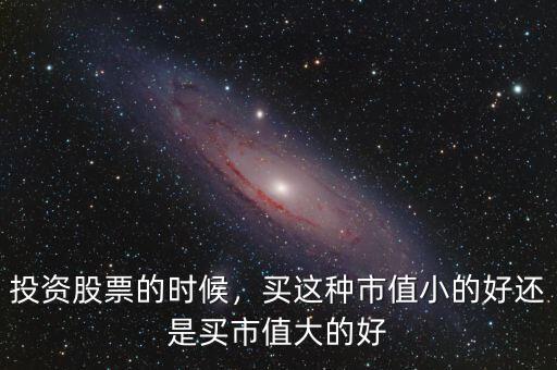 投資股票的時候，買這種市值小的好還是買市值大的好