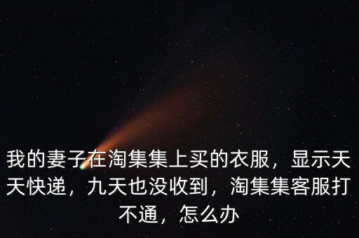 我的妻子在淘集集上買的衣服，顯示天天快遞，九天也沒收到，淘集集客服打不通，怎么辦