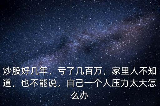 炒股好幾年，虧了幾百萬，家里人不知道，也不能說，自己一個人壓力太大怎么辦