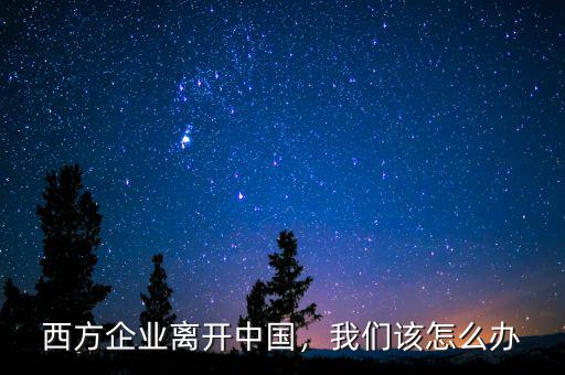 西方企業離開中國，我們該怎么辦