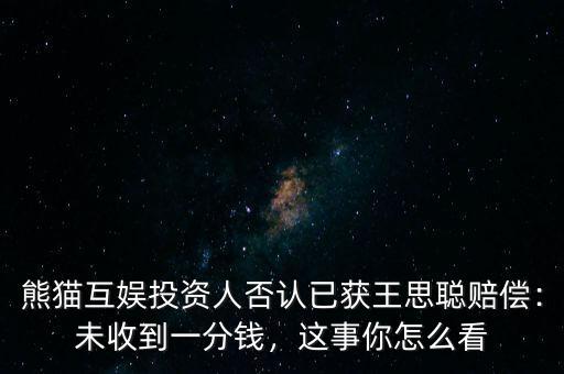 熊貓互娛投資人否認已獲王思聰賠償：未收到一分錢，這事你怎么看