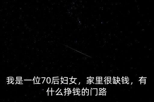 我是一位70后婦女，家里很缺錢，有什么掙錢的門路