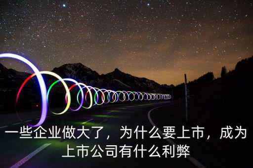 一些企業(yè)做大了，為什么要上市，成為上市公司有什么利弊