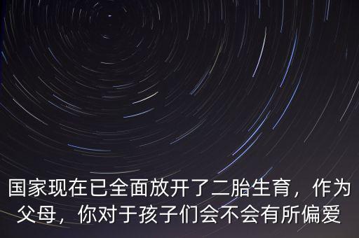 國家現(xiàn)在已全面放開了二胎生育，作為父母，你對(duì)于孩子們會(huì)不會(huì)有所偏愛