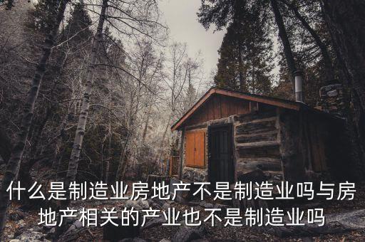 什么是制造業房地產不是制造業嗎與房地產相關的產業也不是制造業嗎
