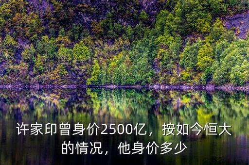 許家印曾身價(jià)2500億，按如今恒大的情況，他身價(jià)多少