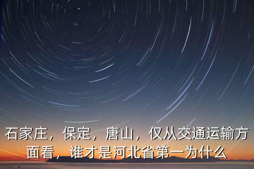 石家莊，保定，唐山，僅從交通運輸方面看，誰才是河北省第一為什么
