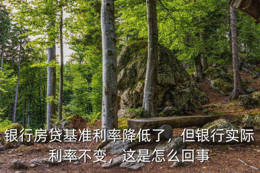 銀行房貸基準利率降低了，但銀行實際利率不變，這是怎么回事