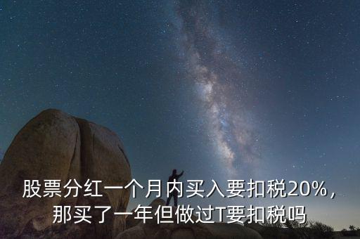 股票分紅一個月內買入要扣稅20%，那買了一年但做過T要扣稅嗎