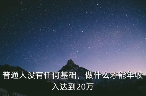 普通人沒有任何基礎(chǔ)，做什么才能年收入達到20萬
