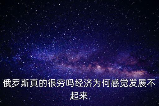 俄羅斯真的很窮嗎經濟為何感覺發展不起來