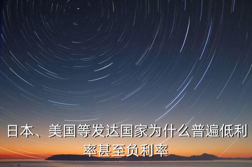 日本、美國等發達國家為什么普遍低利率甚至負利率