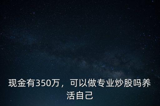 現金有350萬，可以做專業炒股嗎養活自己