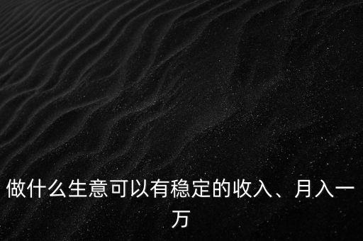 做什么生意可以有穩(wěn)定的收入、月入一萬